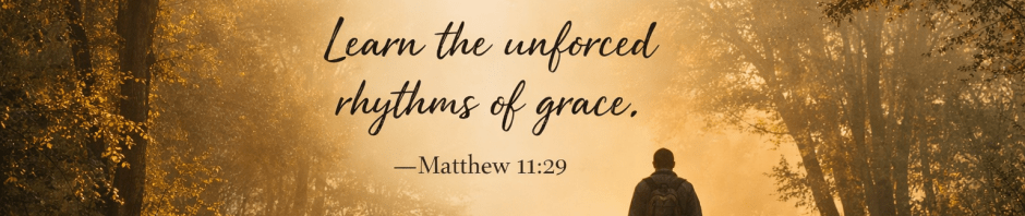 Walk with me and work with me — learn the unforced rhythms of grace (Matthew 11:29)
